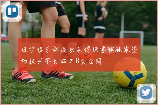 辽宁俱乐部成功获得段睿骐独家签约权并签订四年B类合同