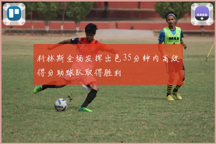 科林斯全场发挥出色35分钟内高效得分助球队取得胜利