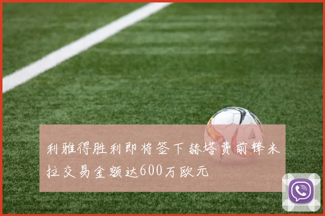 利雅得胜利即将签下赫塔费前锋米拉交易金额达600万欧元