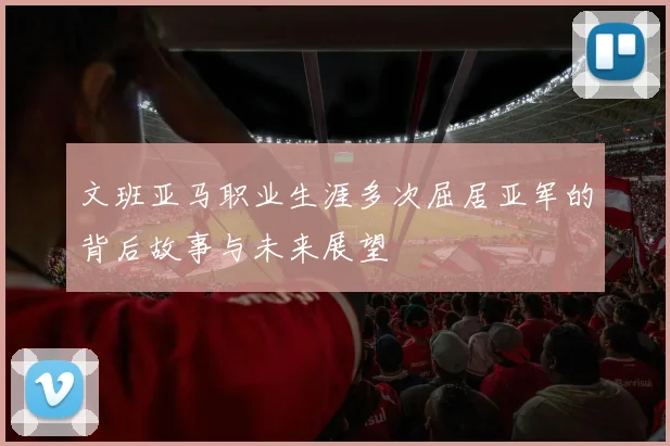 文班亚马职业生涯多次屈居亚军的背后故事与未来展望