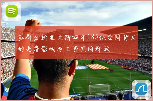 苏群分析里夫斯四年185亿合同背后的老詹影响与工资空间释放