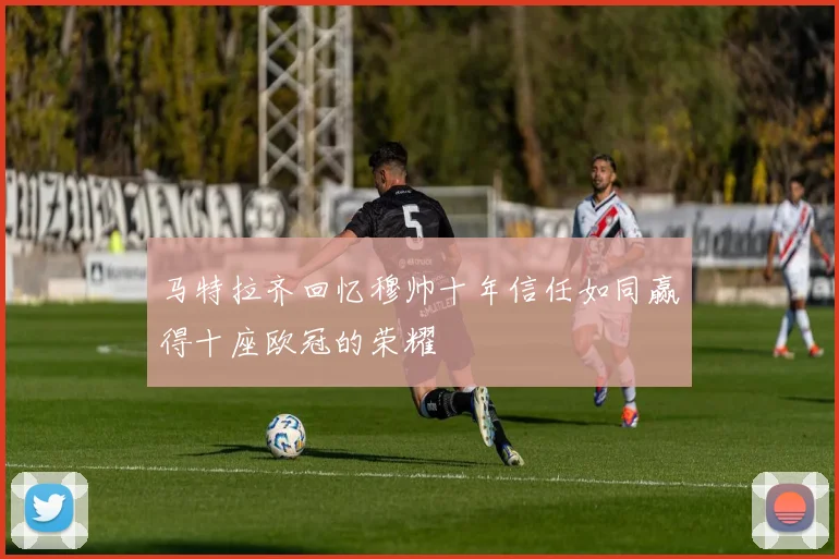 马特拉齐回忆穆帅十年信任如同赢得十座欧冠的荣耀