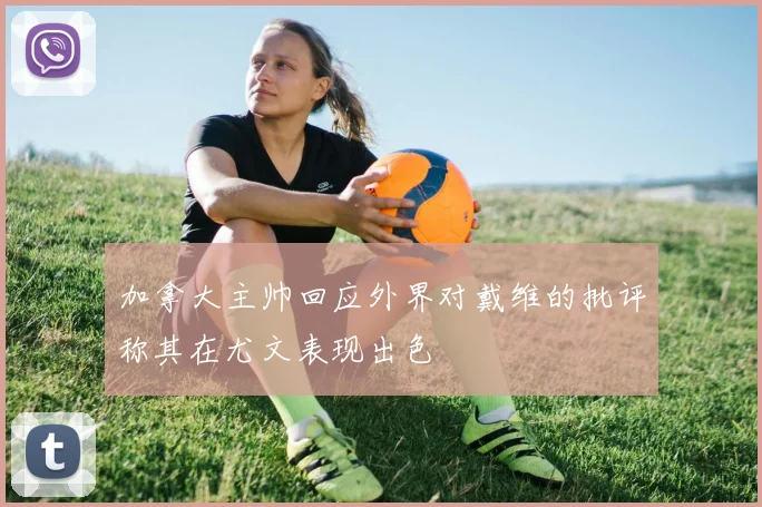 加拿大主帅回应外界对戴维的批评称其在尤文表现出色