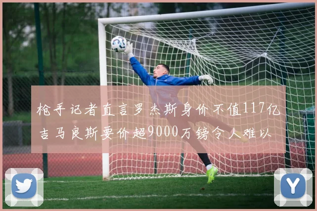 枪手记者直言罗杰斯身价不值117亿吉马良斯要价超9000万镑令人难以置信