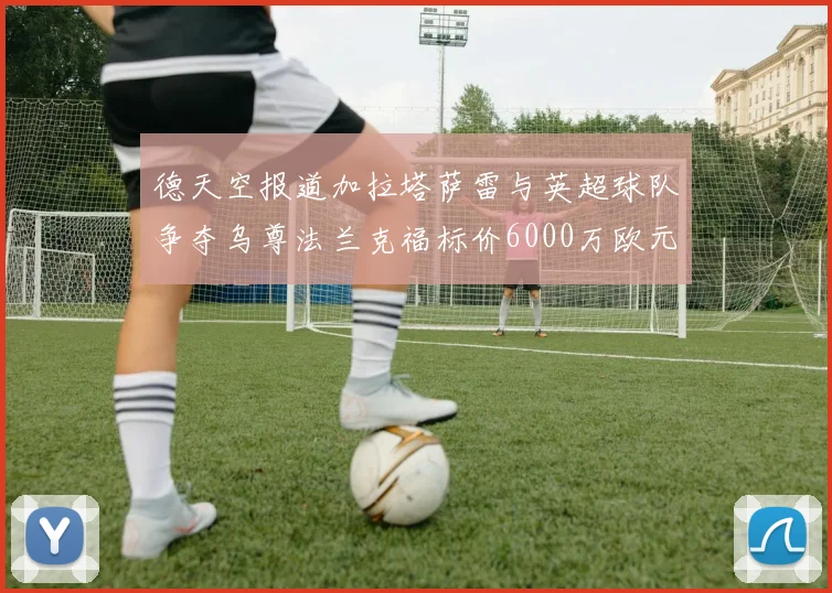 德天空报道加拉塔萨雷与英超球队争夺乌尊法兰克福标价6000万欧元