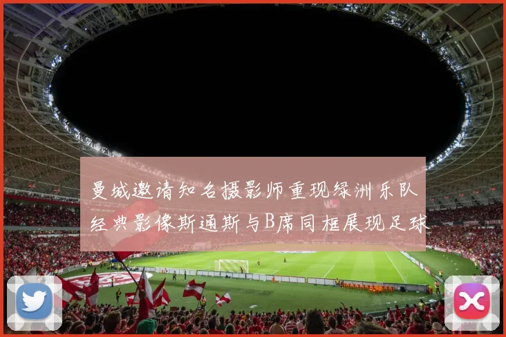 曼城邀请知名摄影师重现绿洲乐队经典影像斯通斯与B席同框展现足球魅力