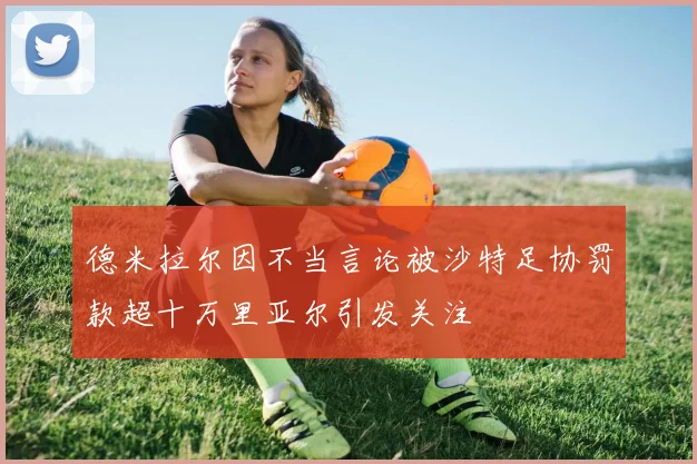德米拉尔因不当言论被沙特足协罚款超十万里亚尔引发关注