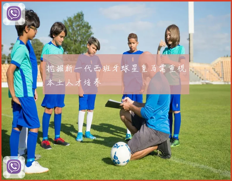 挖掘新一代西班牙球星皇马需重视本土人才培养