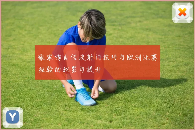 张家鸣自信谈射门技巧与欧洲比赛经验的积累与提升