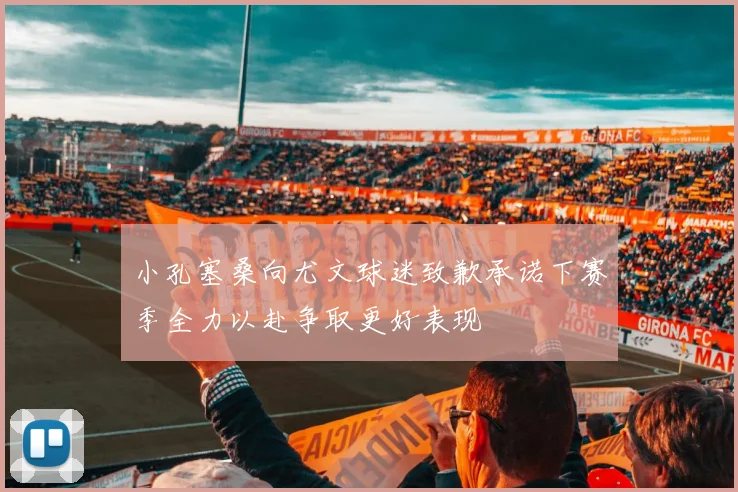 小孔塞桑向尤文球迷致歉承诺下赛季全力以赴争取更好表现