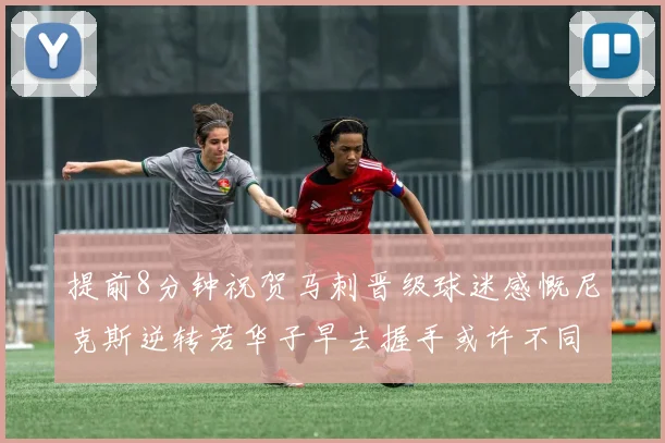 提前8分钟祝贺马刺晋级球迷感慨尼克斯逆转若华子早去握手或许不同