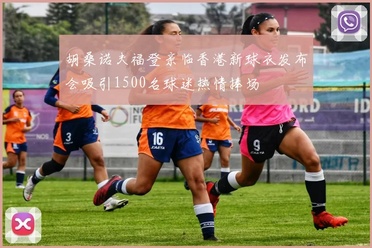 胡桑诺夫福登亲临香港新球衣发布会吸引1500名球迷热情捧场