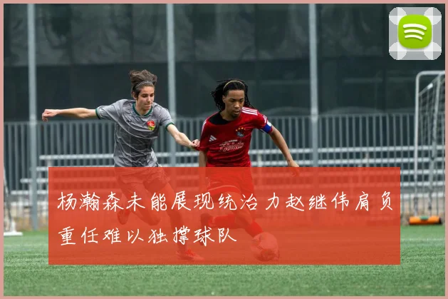 杨瀚森未能展现统治力赵继伟肩负重任难以独撑球队