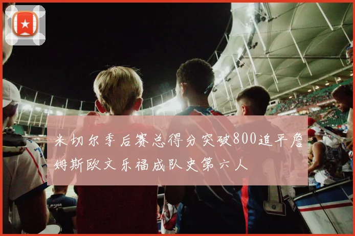 米切尔季后赛总得分突破800追平詹姆斯欧文乐福成队史第六人