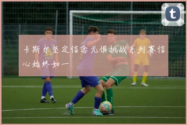 卡斯尔坚定信念无惧挑战系列赛信心始终如一