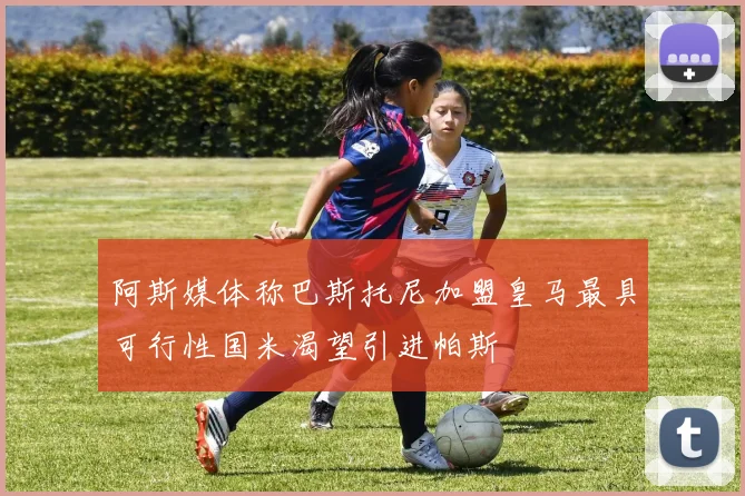 阿斯媒体称巴斯托尼加盟皇马最具可行性国米渴望引进帕斯