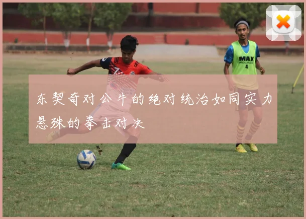 东契奇对公牛的绝对统治如同实力悬殊的拳击对决