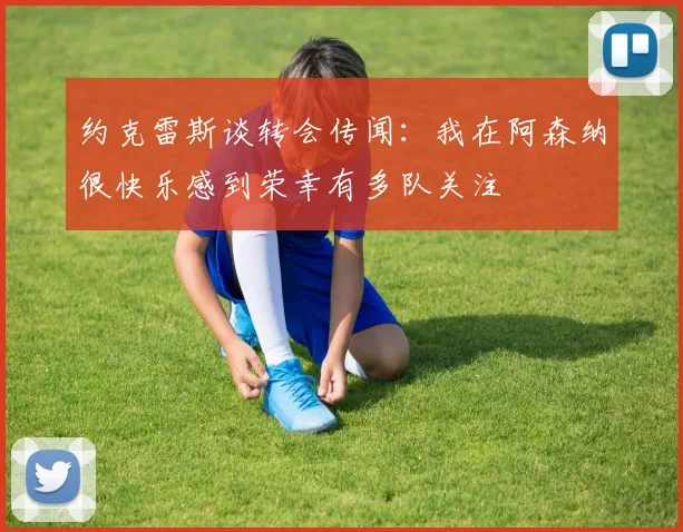 约克雷斯谈转会传闻：我在阿森纳很快乐感到荣幸有多队关注