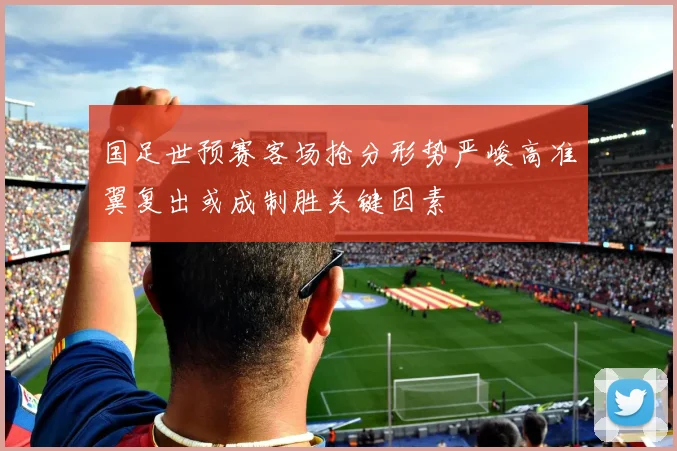 国足世预赛客场抢分形势严峻高准翼复出或成制胜关键因素