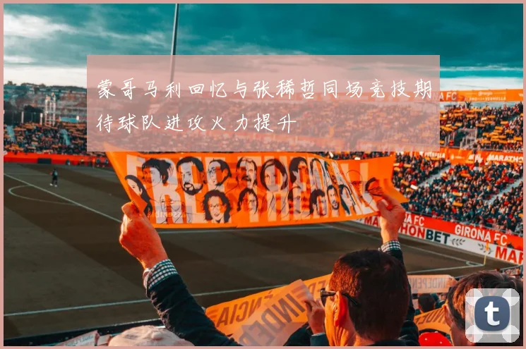 蒙哥马利回忆与张稀哲同场竞技期待球队进攻火力提升