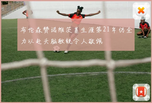 布伦森赞诺维茨基生涯第21年仍全力以赴头脑敏锐令人敬佩