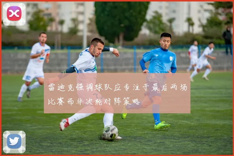 雷迪克强调球队应专注于最后两场比赛而非次轮对阵策略