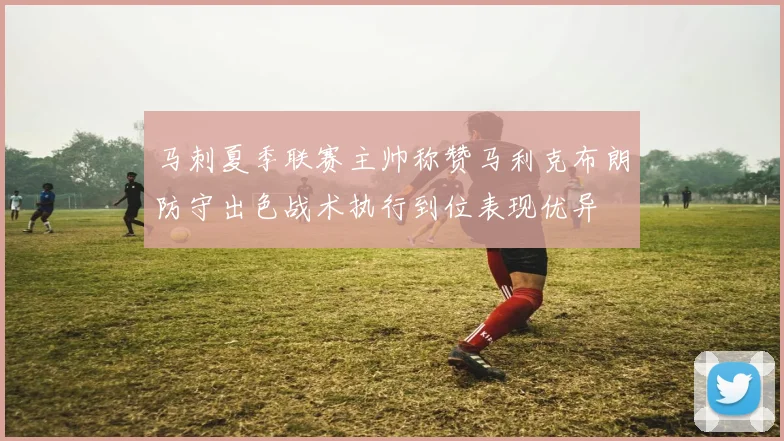 马刺夏季联赛主帅称赞马利克布朗防守出色战术执行到位表现优异