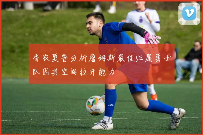 香农夏普分析詹姆斯最佳归属勇士队因其空间拉开能力