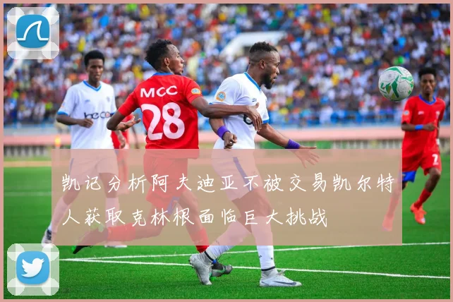 凯记分析阿夫迪亚不被交易凯尔特人获取克林根面临巨大挑战