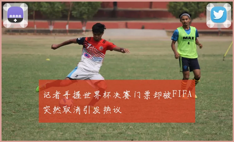 记者手握世界杯决赛门票却被FIFA突然取消引发热议