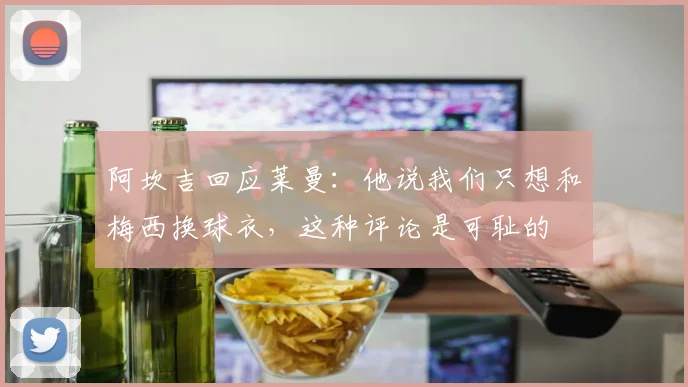 阿坎吉回应莱曼:他说我们只想和梅西换球衣,这种评论是可耻的