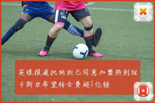 英媒报道托纳利已同意加盟热刺纽卡斯尔希望转会费超1亿镑