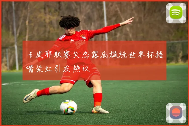 卡皮耶联赛失态露底尴尬世界杯捂嘴染红引发热议