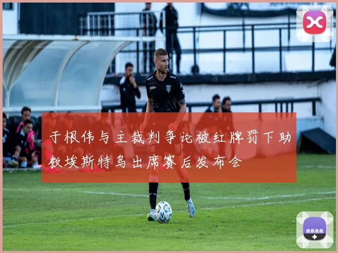 于根伟与主裁判争论被红牌罚下助教埃斯特乌出席赛后发布会