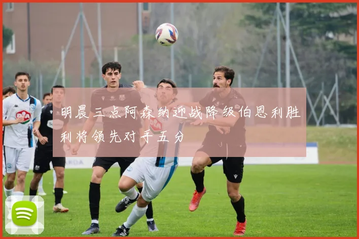 明晨三点阿森纳迎战降级伯恩利胜利将领先对手五分