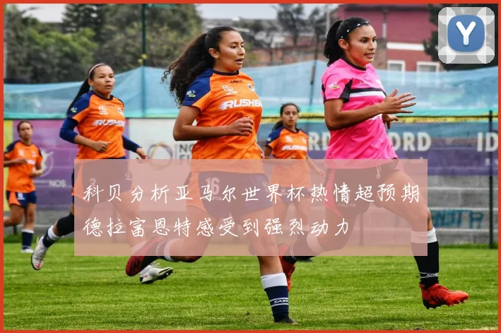 科贝分析亚马尔世界杯热情超预期德拉富恩特感受到强烈动力