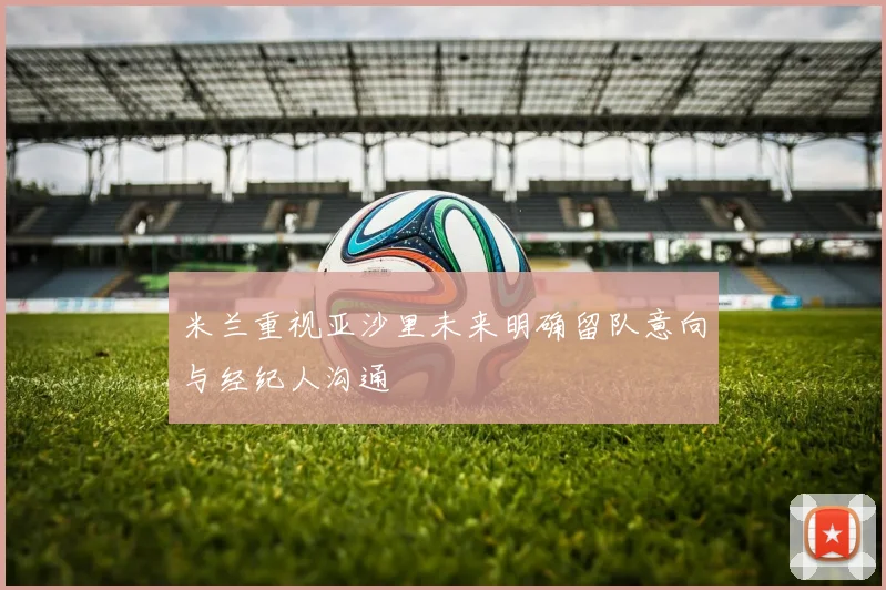 米兰重视亚沙里未来明确留队意向与经纪人沟通