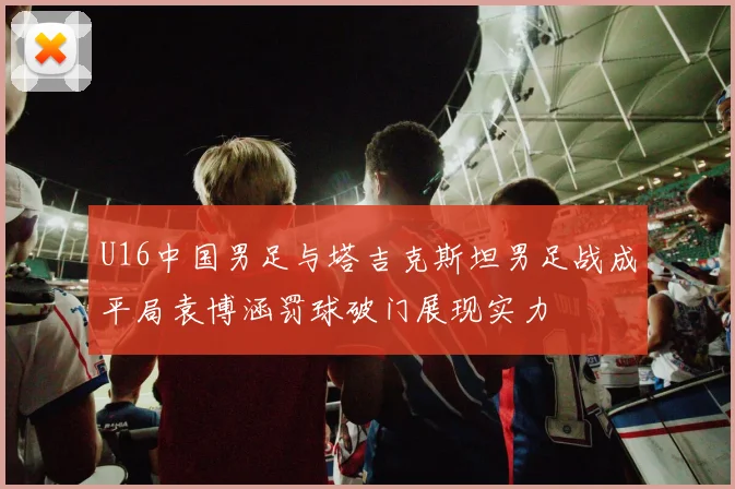 U16中国男足与塔吉克斯坦男足战成平局袁博涵罚球破门展现实力