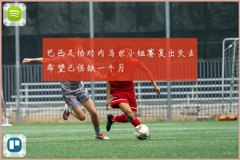 巴西足协对内马尔小组赛复出失去希望已伤缺一个月