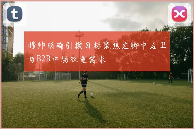 穆帅明确引援目标聚焦左脚中后卫与B2B中场双重需求