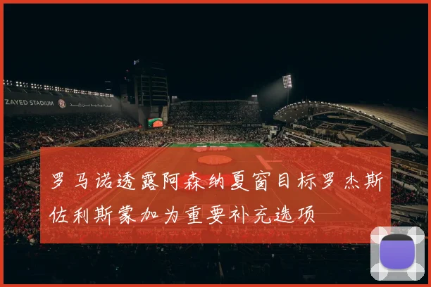 罗马诺透露阿森纳夏窗目标罗杰斯佐利斯蒙加为重要补充选项