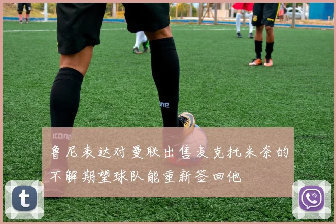 鲁尼表达对曼联出售麦克托米奈的不解期望球队能重新签回他