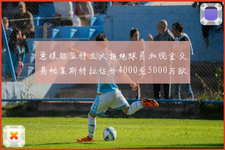 意媒称亚特兰大拒绝球员加现金交易帕莱斯特拉估价4000至5000万欧元