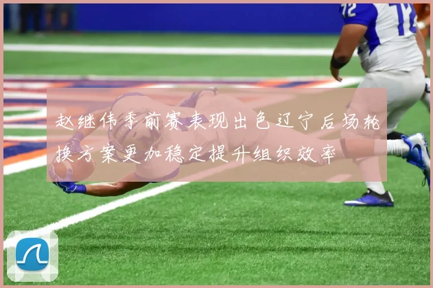 赵继伟季前赛表现出色辽宁后场轮换方案更加稳定提升组织效率